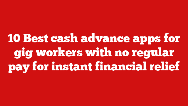 10 Best cash advance apps for gig workers with no regular pay for instant financial relief