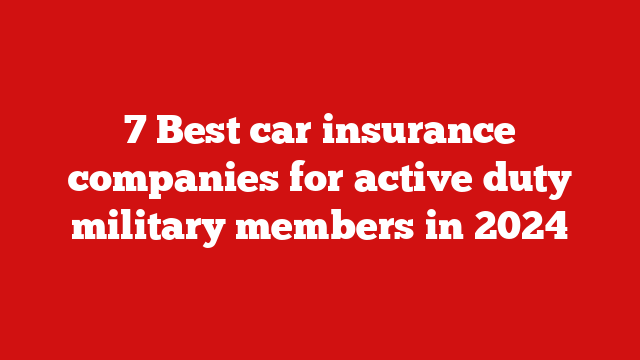 7 Best car insurance companies for active duty military members in 2024