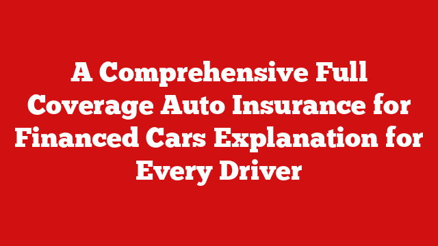 A Comprehensive Full Coverage Auto Insurance for Financed Cars Explanation for Every Driver