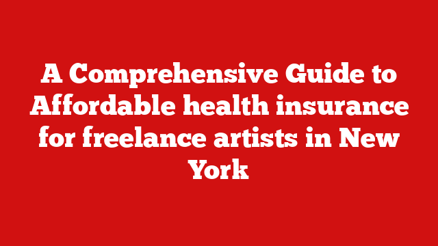A Comprehensive Guide to Affordable health insurance for freelance artists in New York
