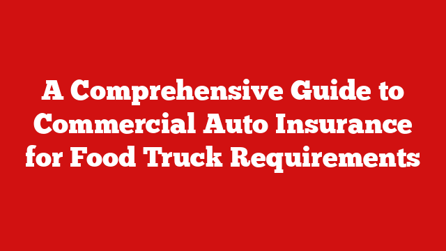 A Comprehensive Guide to Commercial Auto Insurance for Food Truck Requirements