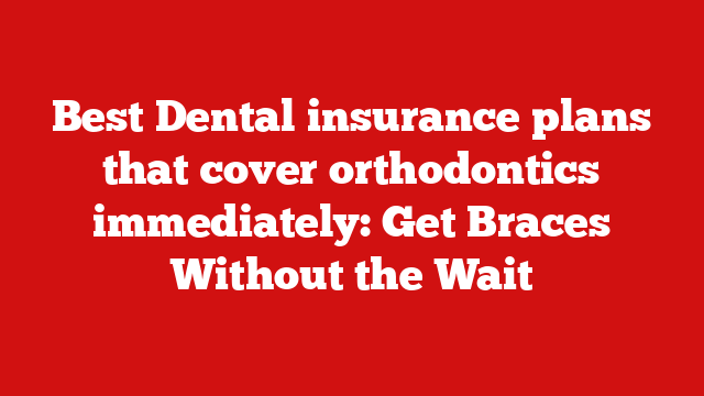 Best Dental insurance plans that cover orthodontics immediately: Get Braces Without the Wait