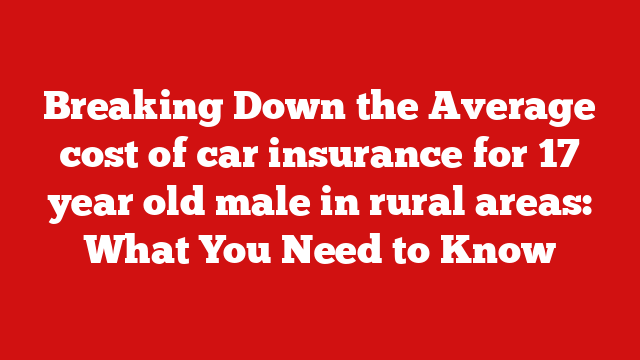 Breaking Down the Average cost of car insurance for 17 year old male in rural areas: What You Need to Know