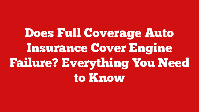 Does Full Coverage Auto Insurance Cover Engine Failure? Everything You Need to Know