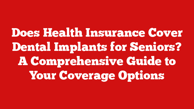 Does Health Insurance Cover Dental Implants for Seniors? A Comprehensive Guide to Your Coverage Options