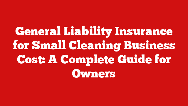 General Liability Insurance for Small Cleaning Business Cost: A Complete Guide for Owners