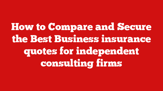 How to Compare and Secure the Best Business insurance quotes for independent consulting firms