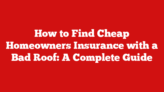 How to Find Cheap Homeowners Insurance with a Bad Roof: A Complete Guide