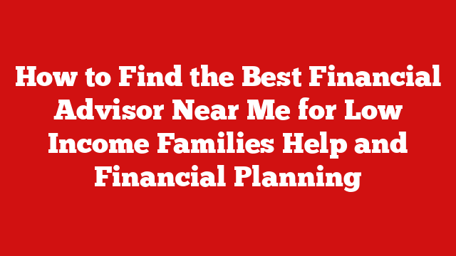 How to Find the Best Financial Advisor Near Me for Low Income Families Help and Financial Planning