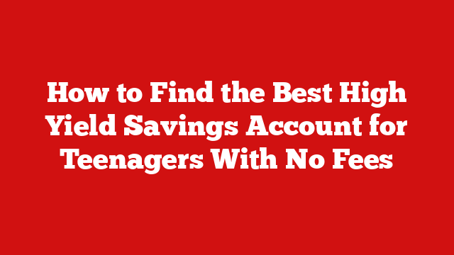 How to Find the Best High Yield Savings Account for Teenagers With No Fees