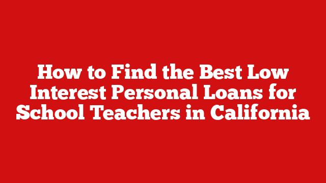 How to Find the Best Low Interest Personal Loans for School Teachers in California
