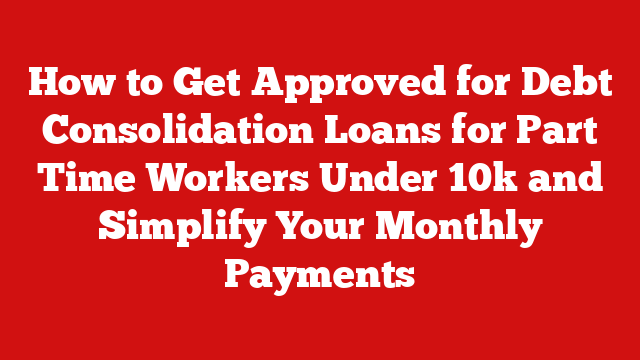How to Get Approved for Debt Consolidation Loans for Part Time Workers Under 10k and Simplify Your Monthly Payments