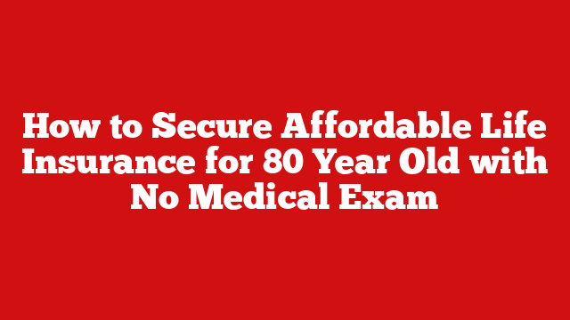 How to Secure Affordable Life Insurance for 80 Year Old with No Medical Exam