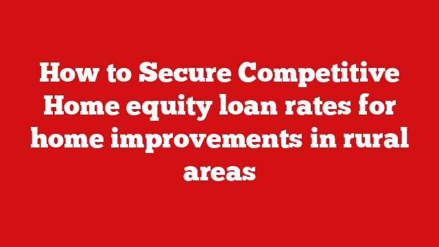 How to Secure Competitive Home equity loan rates for home improvements in rural areas