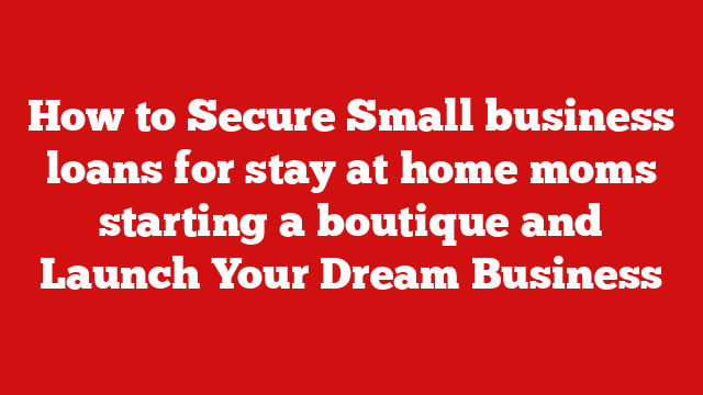 How to Secure Small business loans for stay at home moms starting a boutique and Launch Your Dream Business
