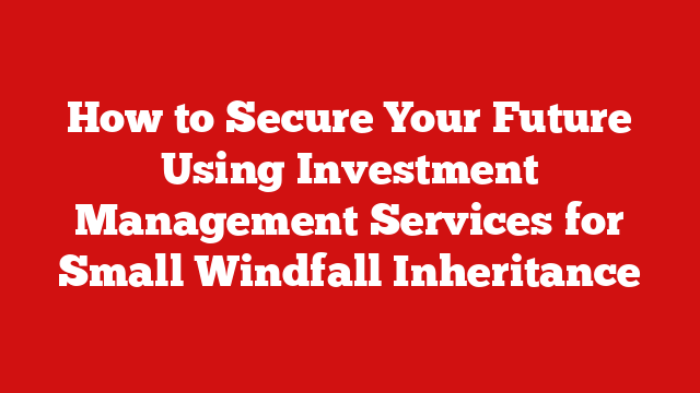 How to Secure Your Future Using Investment Management Services for Small Windfall Inheritance