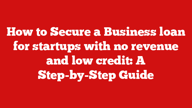 How to Secure a Business loan for startups with no revenue and low credit: A Step-by-Step Guide