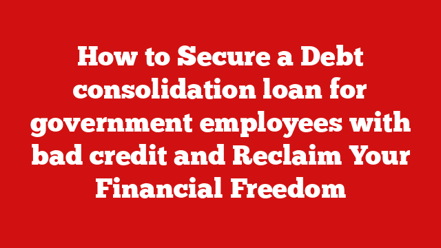 How to Secure a Debt consolidation loan for government employees with bad credit and Reclaim Your Financial Freedom