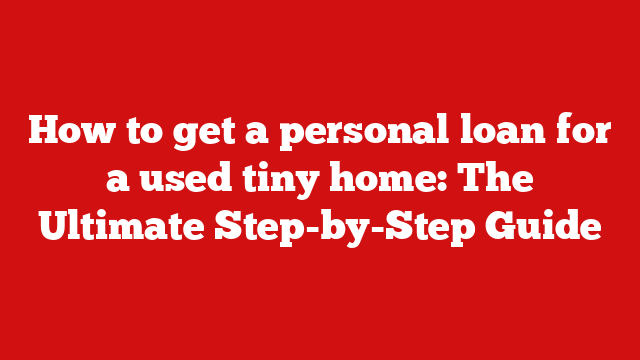 How to get a personal loan for a used tiny home: The Ultimate Step-by-Step Guide