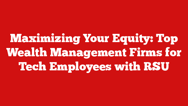Maximizing Your Equity: Top Wealth Management Firms for Tech Employees with RSU