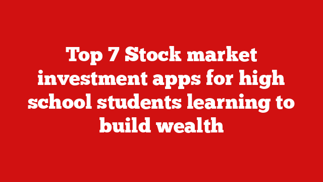 Top 7 Stock market investment apps for high school students learning to build wealth
