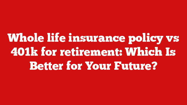 Whole life insurance policy vs 401k for retirement: Which Is Better for Your Future?